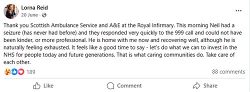 Social media post form Lorna Reid which says 'Thank you Scottish Ambulance Service and A&E at the Royal Infirmary. This morning Neil had a seizure (has never had before) and they responded very quickly to the 999 call and could not have been kinder, or more professional. He is home with me now and recovering well, although he is naturally feeling exhausted. It feels like a good time to say - let's do what we can to invest in the NHS for people today and future generations.